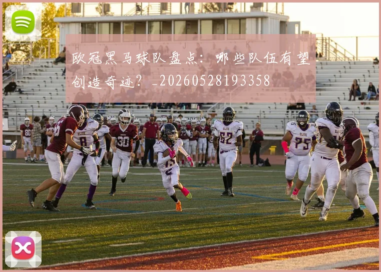 欧冠黑马球队盘点：哪些队伍有望创造奇迹？_20260528193358