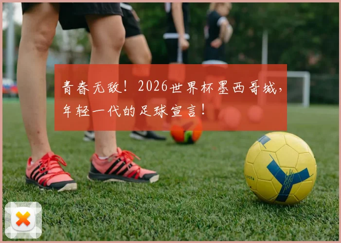 青春无敌！2026世界杯墨西哥城，年轻一代的足球宣言！