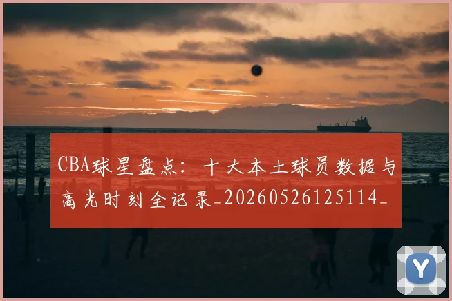 CBA球星盘点:十大本土球员数据与高光时刻全记录_20260526125114_20260606165248