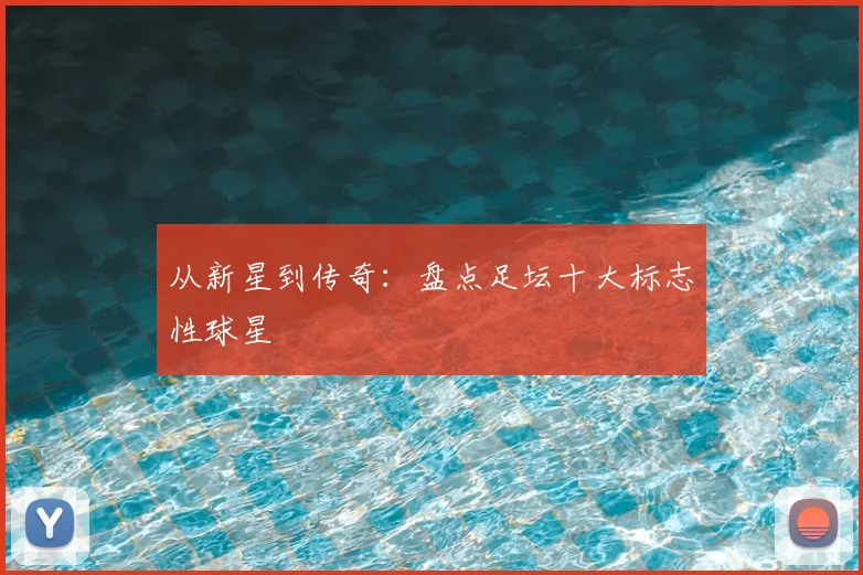 从新星到传奇：盘点足坛十大标志性球星