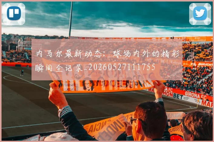 内马尔最新动态：球场内外的精彩瞬间全记录_20260527111755