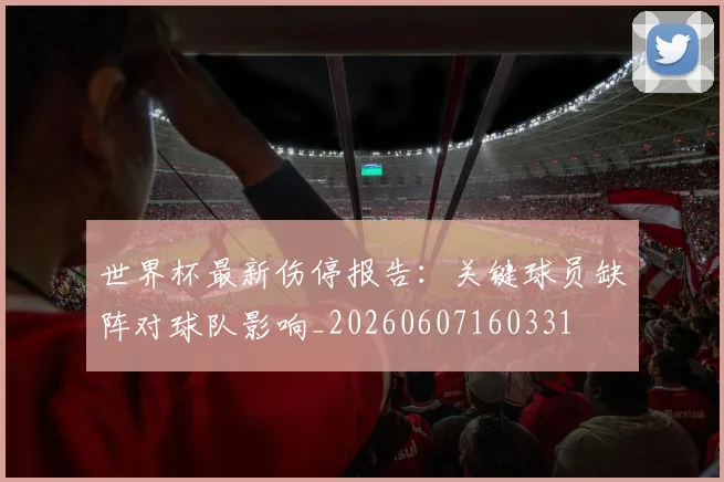 世界杯最新伤停报告：关键球员缺阵对球队影响_20260607160331