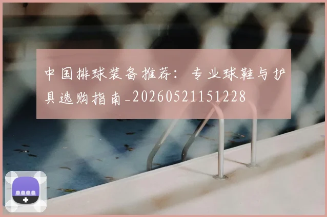 中国排球装备推荐:专业球鞋与护具选购指南_20260521151228