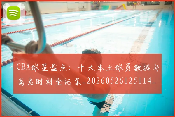 CBA球星盘点：十大本土球员数据与高光时刻全记录_20260526125114_20260606165248