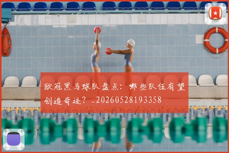 欧冠黑马球队盘点:哪些队伍有望创造奇迹?_20260528193358