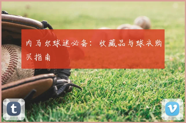 内马尔球迷必备：收藏品与球衣购买指南