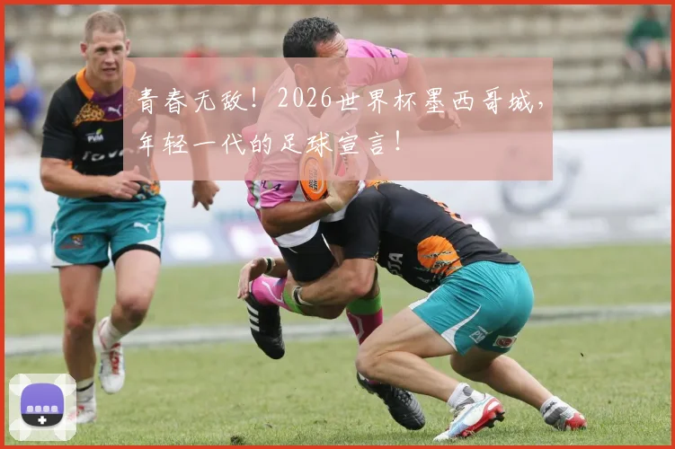 青春无敌!2026世界杯墨西哥城,年轻一代的足球宣言!