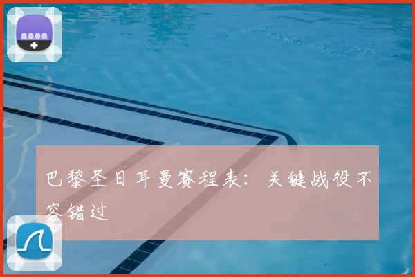 巴黎圣日耳曼赛程表：关键战役不容错过