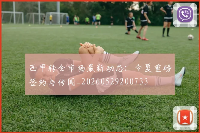 西甲转会市场最新动态：今夏重磅签约与传闻_20260529200733