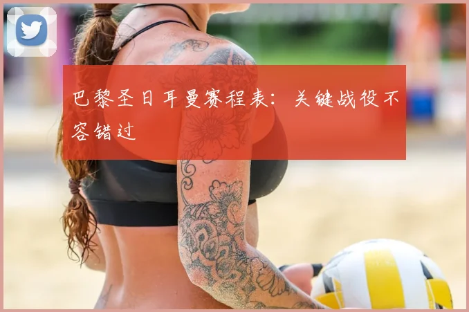 巴黎圣日耳曼赛程表：关键战役不容错过