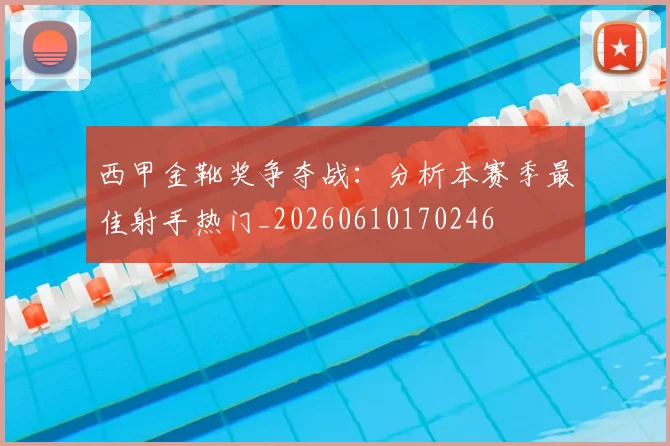 西甲金靴奖争夺战：分析本赛季最佳射手热门_20260610170246