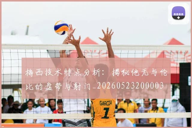 梅西技术特点分析：揭秘他无与伦比的盘带与射门_20260523200003