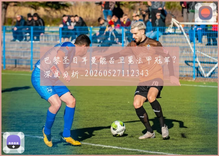 巴黎圣日耳曼能否卫冕法甲冠军？深度分析_20260527112343