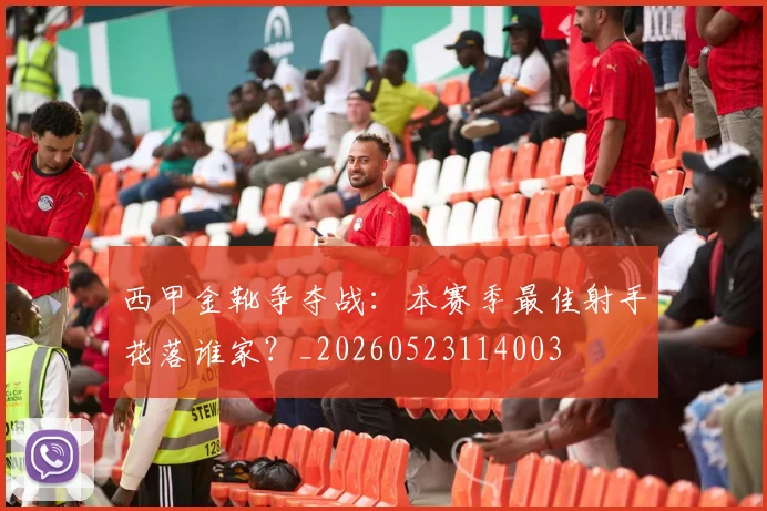 西甲金靴争夺战：本赛季最佳射手花落谁家？_20260523114003
