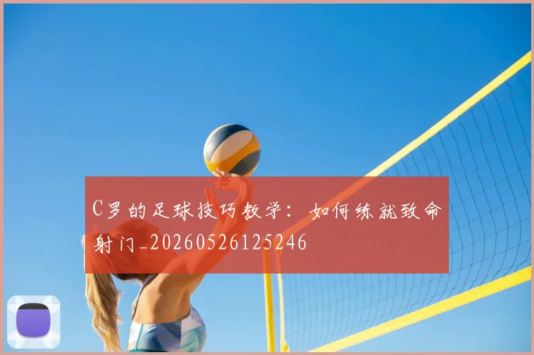 C罗的足球技巧教学:如何练就致命射门_20260526125246