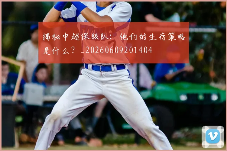揭秘中超保级队:他们的生存策略是什么?_20260609201404