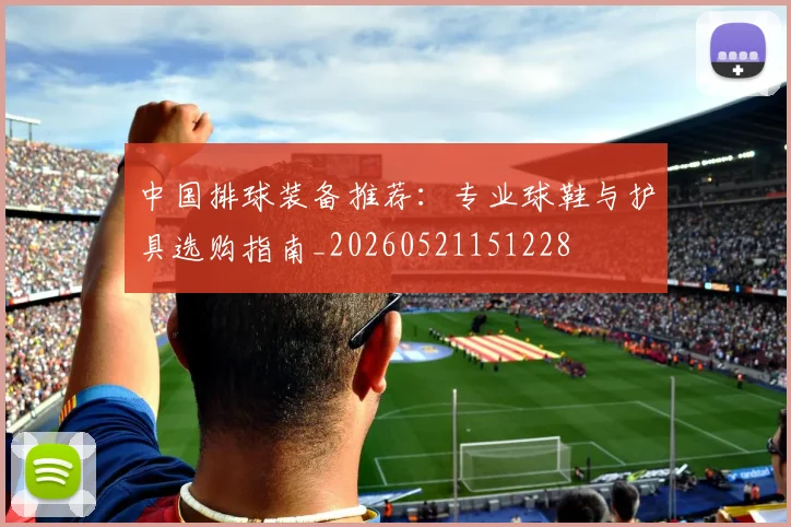 中国排球装备推荐：专业球鞋与护具选购指南_20260521151228