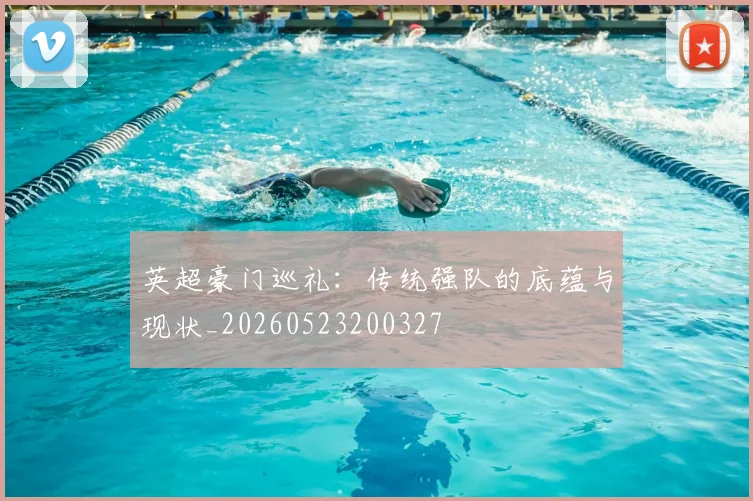 英超豪门巡礼：传统强队的底蕴与现状_20260523200327