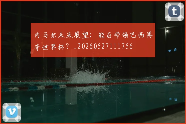 内马尔未来展望：能否带领巴西再夺世界杯？_20260527111756