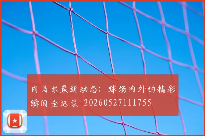 内马尔最新动态：球场内外的精彩瞬间全记录_20260527111755
