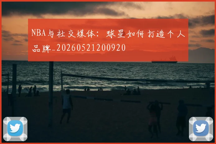 NBA与社交媒体：球星如何打造个人品牌_20260521200920