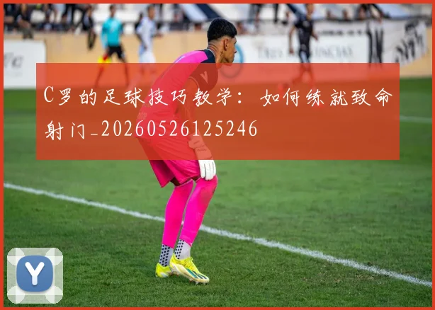 C罗的足球技巧教学:如何练就致命射门_20260526125246