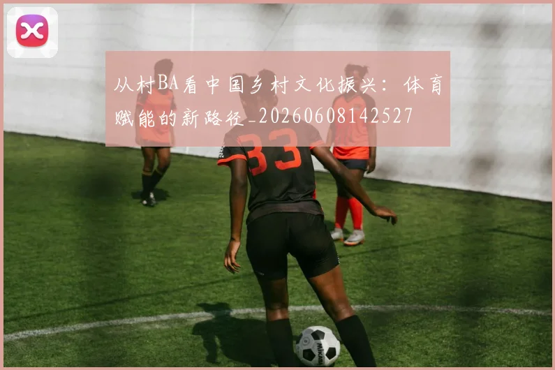 从村BA看中国乡村文化振兴：体育赋能的新路径_20260608142527
