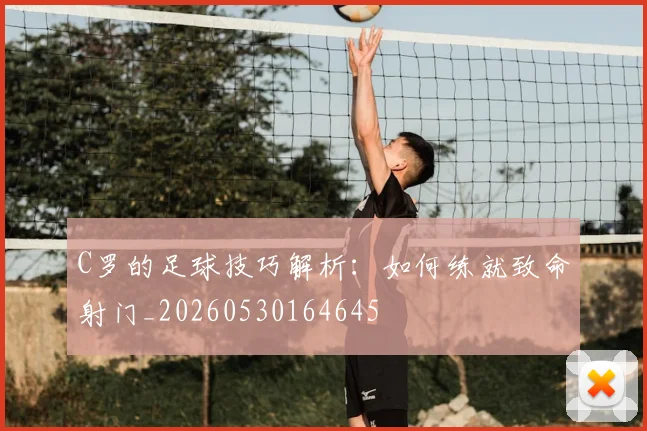 C罗的足球技巧解析：如何练就致命射门_20260530164645